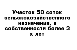 Участок 50 соток сельскохозяйственного назначения, в собственности более 3-х лет